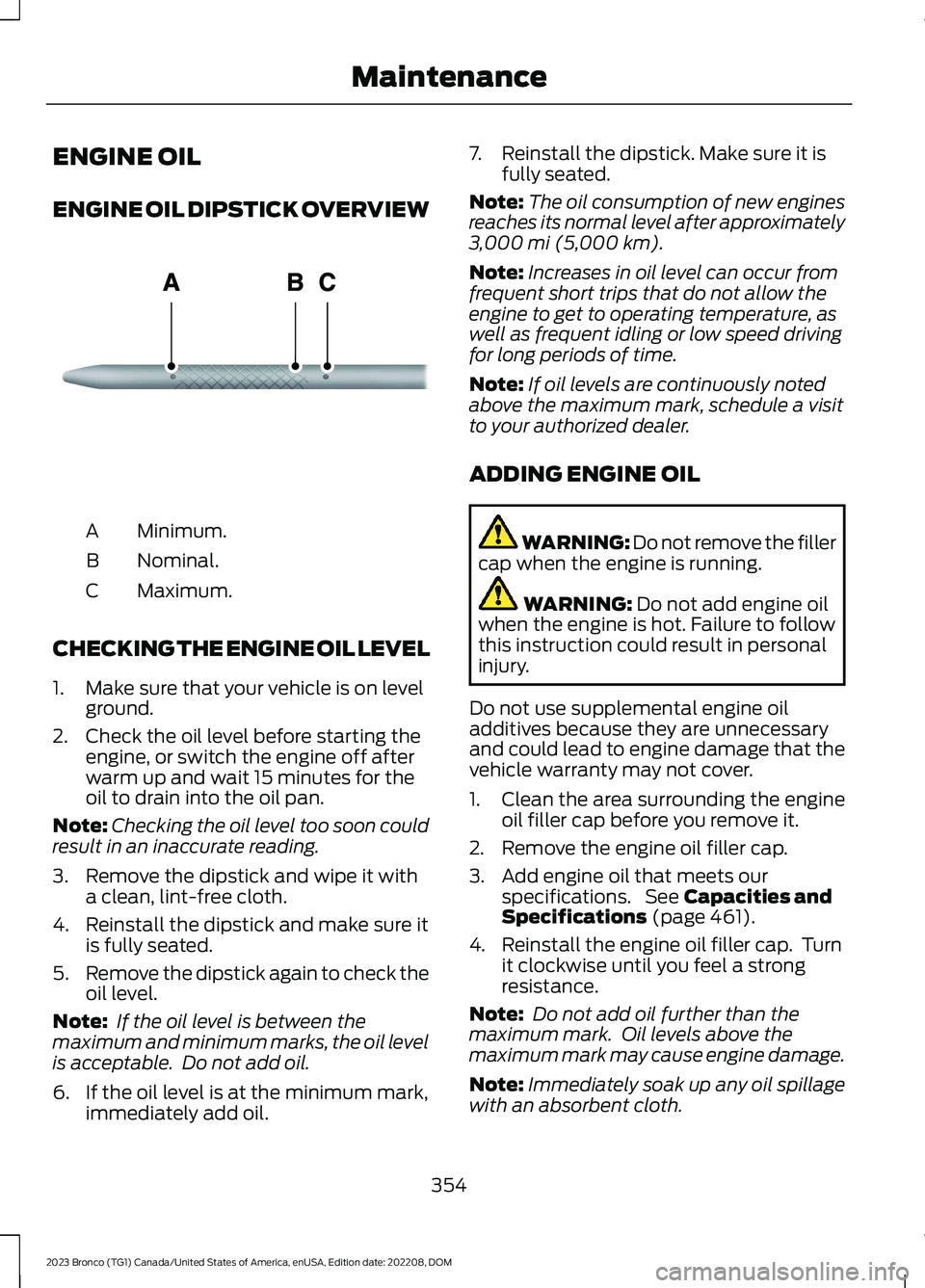 FORD BRONCO 2023 Manual Online ENGINE OIL
ENGINE OIL DIPSTICK OVERVIEW
Minimum.A
Nominal.B
Maximum.C
CHECKING THE ENGINE OIL LEVEL
1.Make sure that your vehicle is on levelground.
2.Check the oil level before starting theengine, or FORD BRONCO 2023 Manual Online ENGINE OIL
ENGINE OIL DIPSTICK OVERVIEW
Minimum.A
Nominal.B
Maximum.C
CHECKING THE ENGINE OIL LEVEL
1.Make sure that your vehicle is on levelground.
2.Check the oil level before starting theengine, or