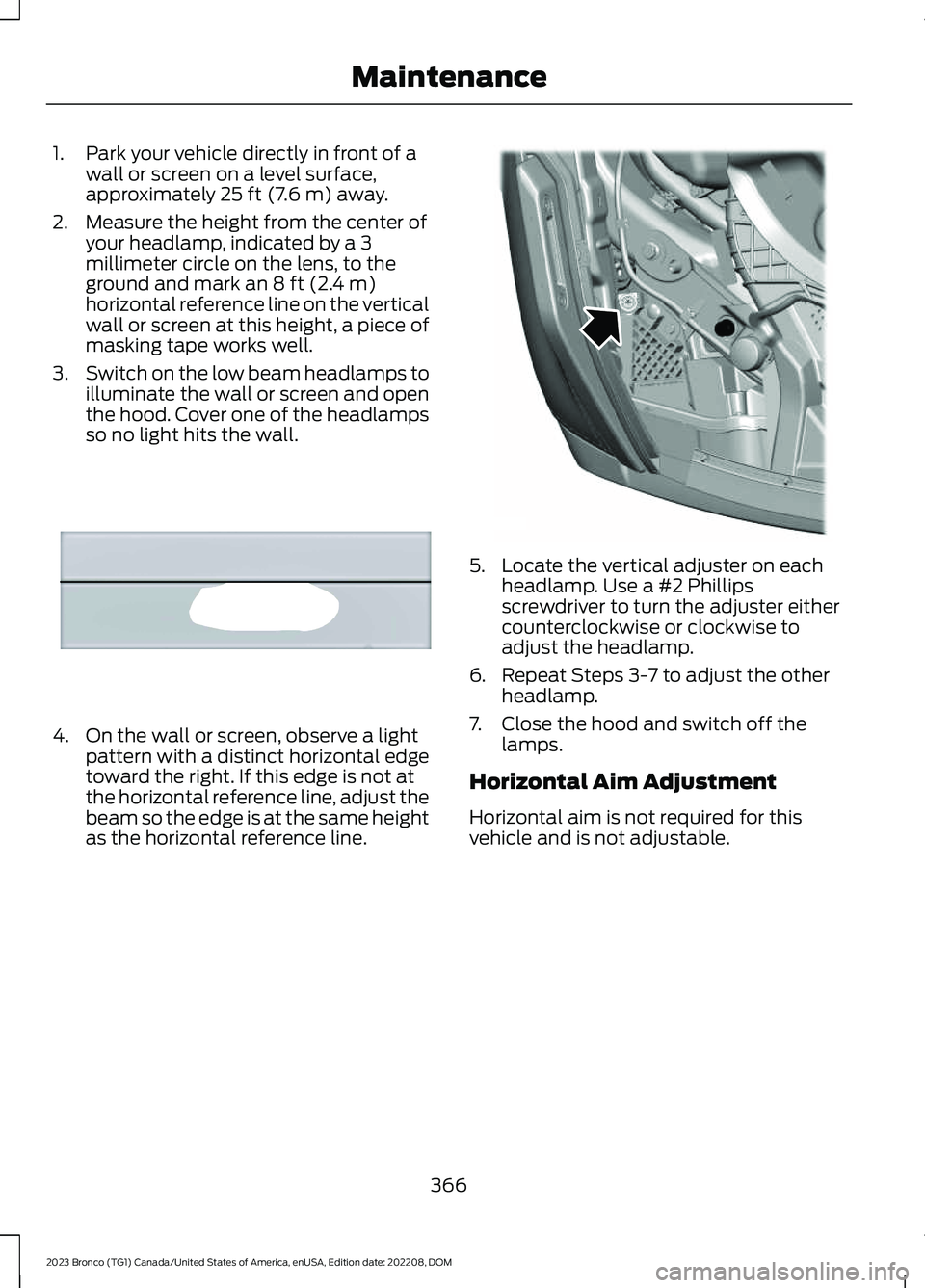 FORD BRONCO 2023 Owners Manual 1.Park your vehicle directly in front of awall or screen on a level surface,approximately 25 ft (7.6 m) away.
2.Measure the height from the center ofyour headlamp, indicated by a 3millimeter circle on FORD BRONCO 2023 Owners Manual 1.Park your vehicle directly in front of awall or screen on a level surface,approximately 25 ft (7.6 m) away.
2.Measure the height from the center ofyour headlamp, indicated by a 3millimeter circle on