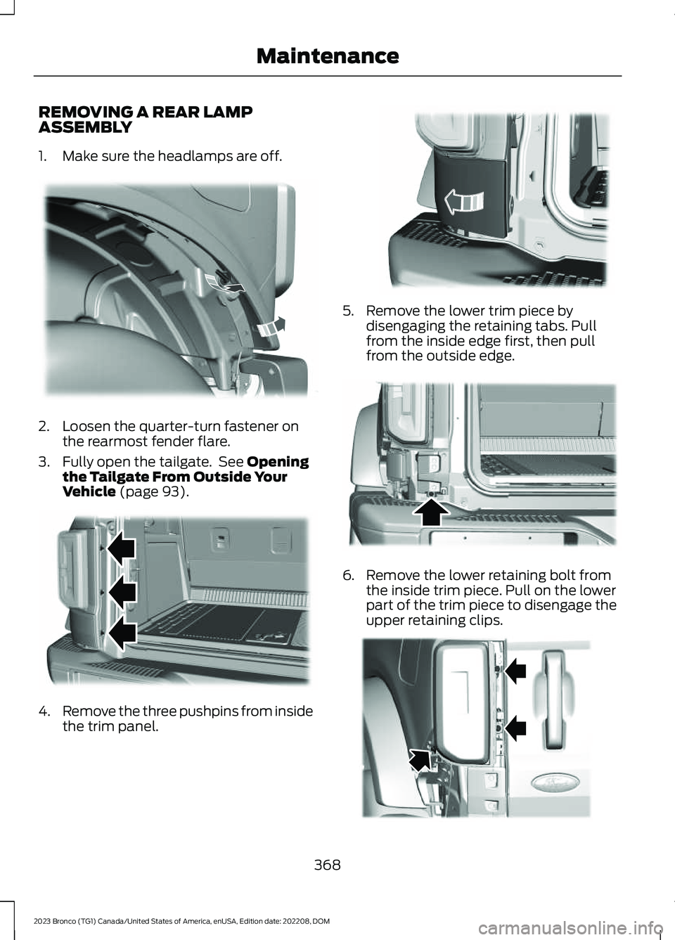 FORD BRONCO 2023 User Guide REMOVING A REAR LAMPASSEMBLY
1.Make sure the headlamps are off.
2.Loosen the quarter-turn fastener onthe rearmost fender flare.
3.Fully open the tailgate. See Openingthe Tailgate From Outside YourVehi FORD BRONCO 2023 User Guide REMOVING A REAR LAMPASSEMBLY
1.Make sure the headlamps are off.
2.Loosen the quarter-turn fastener onthe rearmost fender flare.
3.Fully open the tailgate. See Openingthe Tailgate From Outside YourVehi