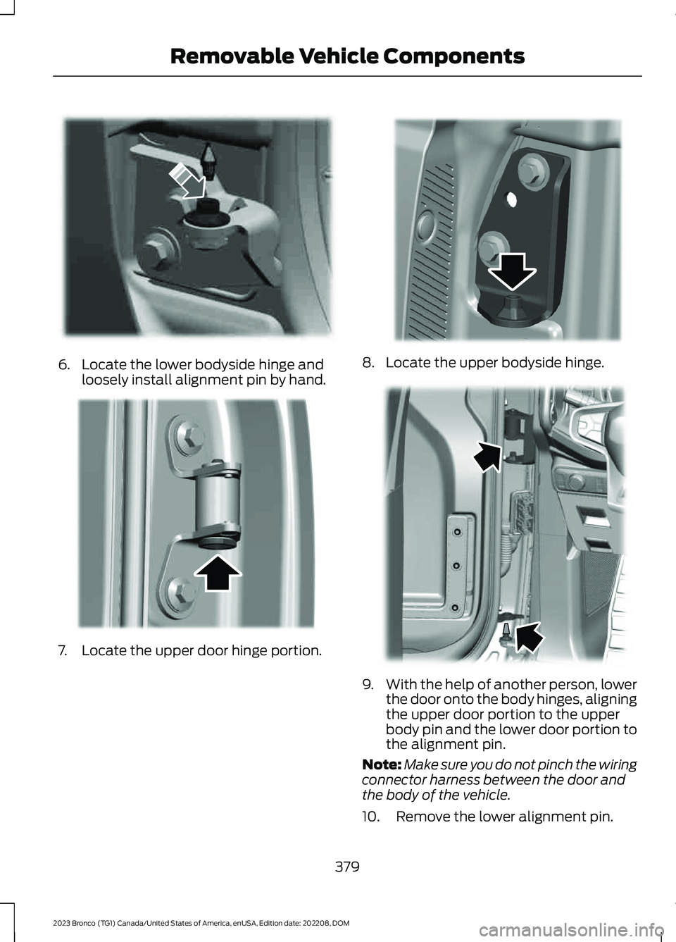 FORD BRONCO 2023 Owners Manual 6.Locate the lower bodyside hinge andloosely install alignment pin by hand.
7.Locate the upper door hinge portion.
8.Locate the upper bodyside hinge.
9.With the help of another person, lowerthe door o FORD BRONCO 2023 Owners Manual 6.Locate the lower bodyside hinge andloosely install alignment pin by hand.
7.Locate the upper door hinge portion.
8.Locate the upper bodyside hinge.
9.With the help of another person, lowerthe door o