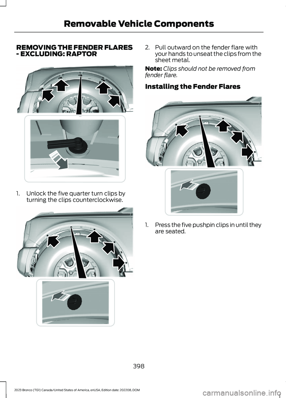 FORD BRONCO 2023 Owners Manual REMOVING THE FENDER FLARES- EXCLUDING: RAPTOR
1.Unlock the five quarter turn clips byturning the clips counterclockwise.
2.Pull outward on the fender flare withyour hands to unseat the clips from thes FORD BRONCO 2023 Owners Manual REMOVING THE FENDER FLARES- EXCLUDING: RAPTOR
1.Unlock the five quarter turn clips byturning the clips counterclockwise.
2.Pull outward on the fender flare withyour hands to unseat the clips from thes