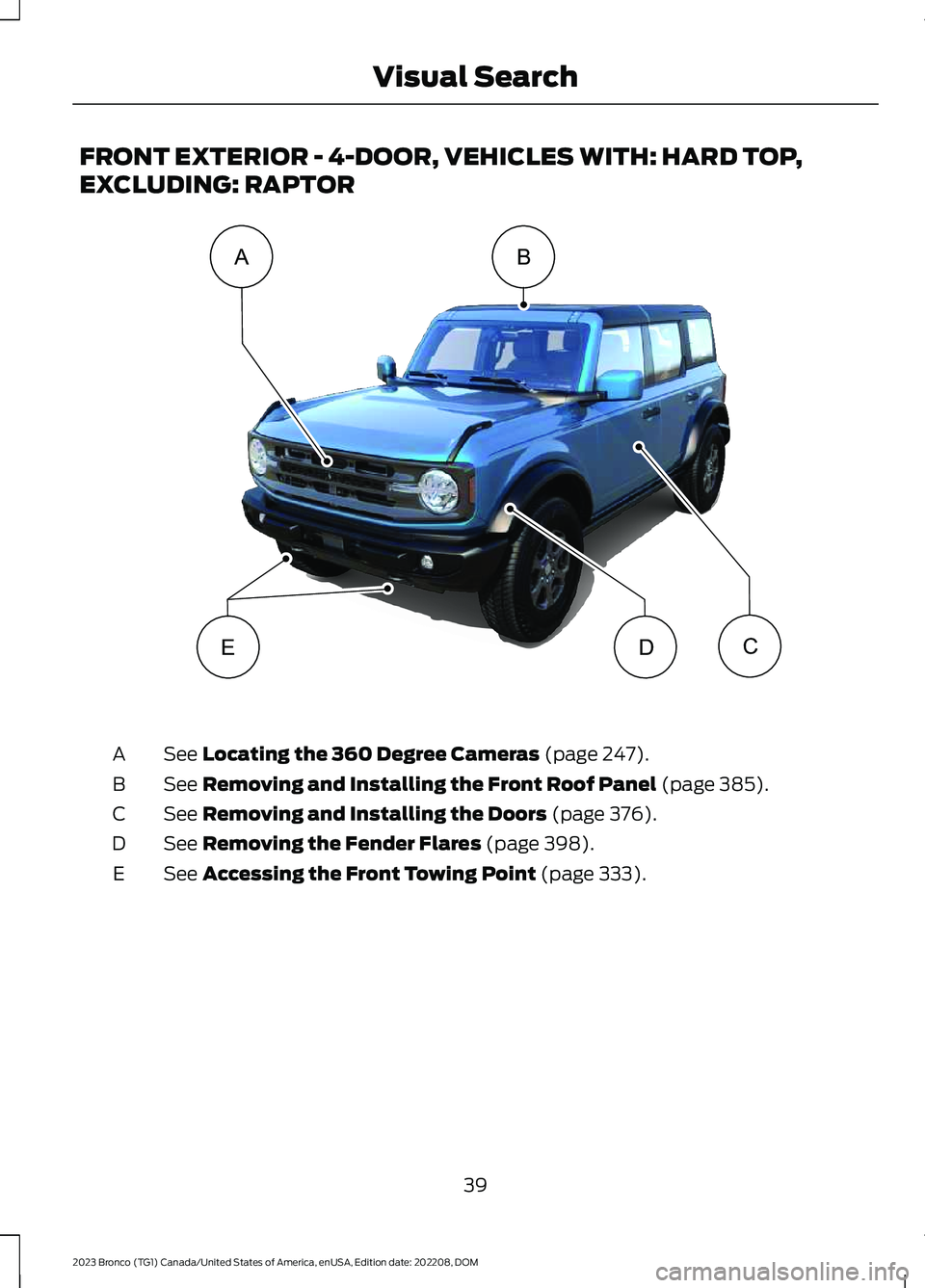 FORD BRONCO 2023 Service Manual FRONT EXTERIOR - 4-DOOR, VEHICLES WITH: HARD TOP,
EXCLUDING: RAPTOR
See Locating the 360 Degree Cameras (page 247).A
See Removing and Installing the Front Roof Panel (page 385).B
See Removing and Inst