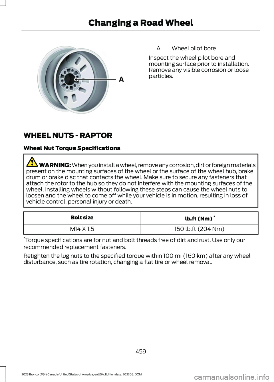 FORD BRONCO 2023 Owners Manual Wheel pilot boreA
Inspect the wheel pilot bore andmounting surface prior to installation.Remove any visible corrosion or looseparticles.
WHEEL NUTS - RAPTOR
Wheel Nut Torque Specifications
WARNING: Wh FORD BRONCO 2023 Owners Manual Wheel pilot boreA
Inspect the wheel pilot bore andmounting surface prior to installation.Remove any visible corrosion or looseparticles.
WHEEL NUTS - RAPTOR
Wheel Nut Torque Specifications
WARNING: Wh