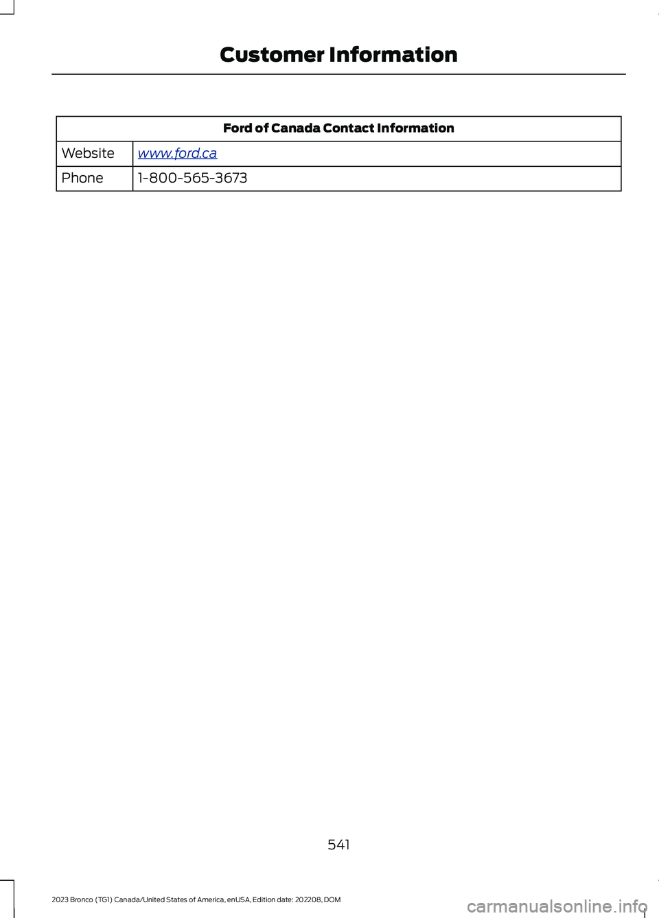 FORD BRONCO 2023 Owners Manual Ford of Canada Contact Information
www.ford.caWebsite
1-800-565-3673Phone
541
2023 Bronco (TG1) Canada/United States of America, enUSA, Edition date: 202208, DOMCustomer Information FORD BRONCO 2023 Owners Manual Ford of Canada Contact Information
www.ford.caWebsite
1-800-565-3673Phone
541
2023 Bronco (TG1) Canada/United States of America, enUSA, Edition date: 202208, DOMCustomer Information