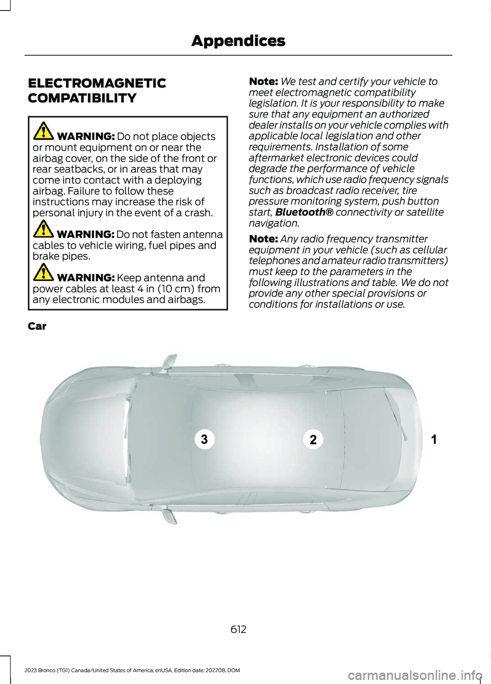 FORD BRONCO 2023 User Guide ELECTROMAGNETIC
COMPATIBILITY
WARNING: Do not place objectsor mount equipment on or near theairbag cover, on the side of the front orrear seatbacks, or in areas that maycome into contact with a deploy FORD BRONCO 2023 User Guide ELECTROMAGNETIC
COMPATIBILITY
WARNING: Do not place objectsor mount equipment on or near theairbag cover, on the side of the front orrear seatbacks, or in areas that maycome into contact with a deploy