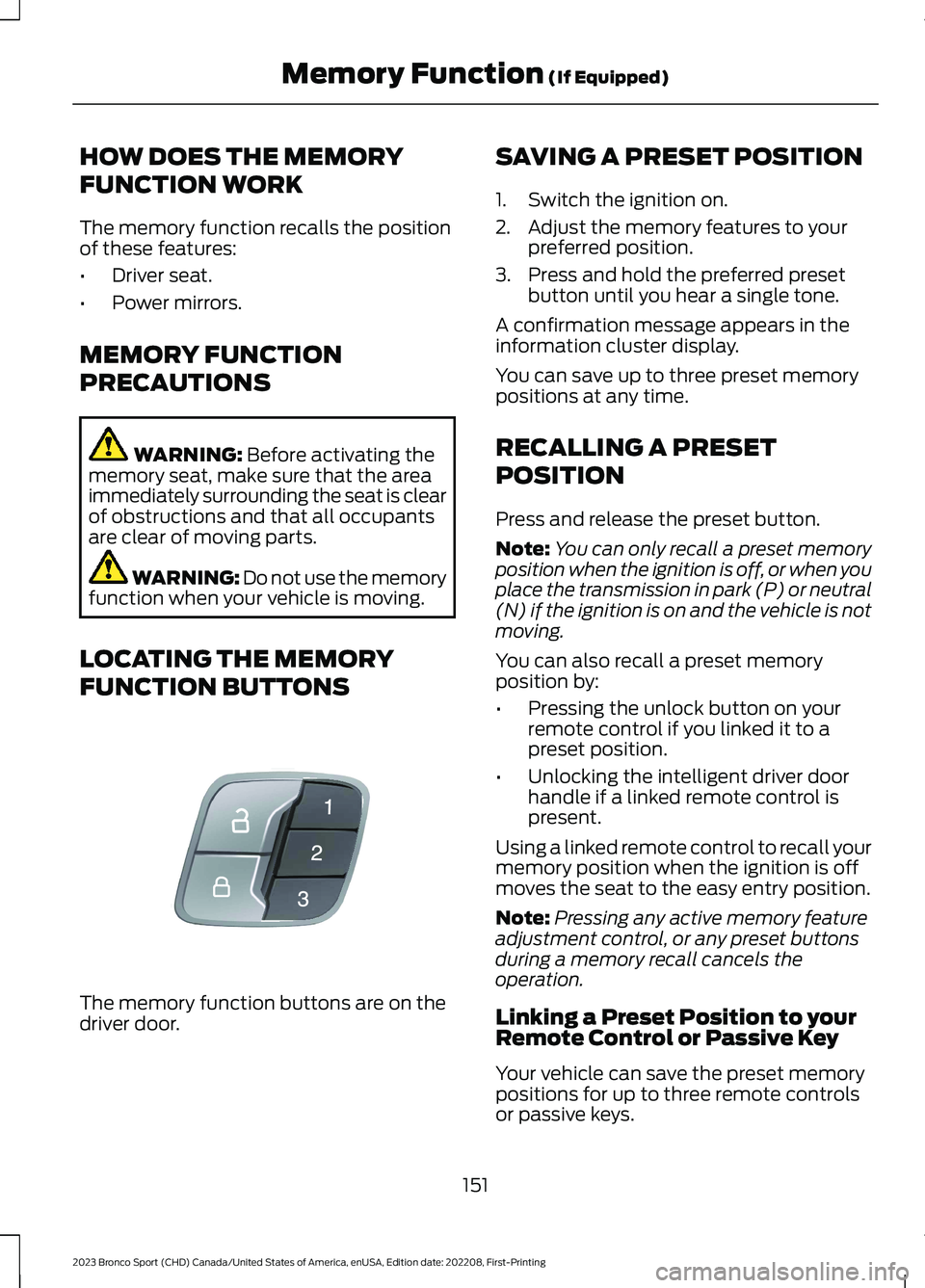 FORD BRONCO SPORT 2023 Owners Manual HOW DOES THE MEMORY
FUNCTION WORK
The memory function recalls the positionof these features:
•Driver seat.
•Power mirrors.
MEMORY FUNCTION
PRECAUTIONS
WARNING: Before activating thememory seat, ma FORD BRONCO SPORT 2023 Owners Manual HOW DOES THE MEMORY
FUNCTION WORK
The memory function recalls the positionof these features:
•Driver seat.
•Power mirrors.
MEMORY FUNCTION
PRECAUTIONS
WARNING: Before activating thememory seat, ma