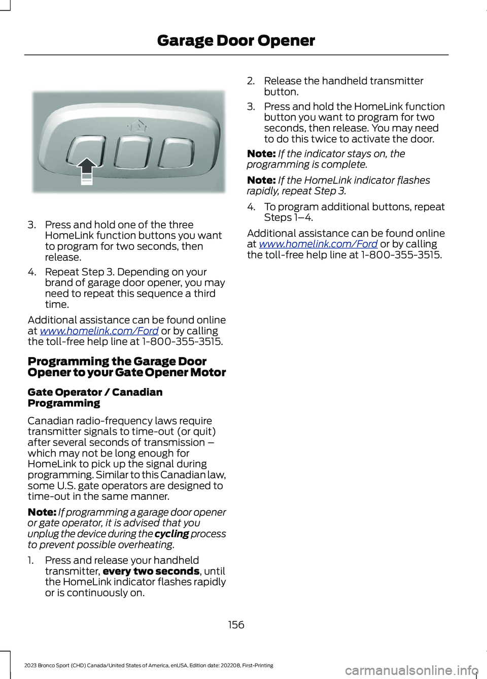 FORD BRONCO SPORT 2023 Owners Manual 3.Press and hold one of the threeHomeLink function buttons you wantto program for two seconds, thenrelease.
4.Repeat Step 3. Depending on yourbrand of garage door opener, you mayneed to repeat this se FORD BRONCO SPORT 2023 Owners Manual 3.Press and hold one of the threeHomeLink function buttons you wantto program for two seconds, thenrelease.
4.Repeat Step 3. Depending on yourbrand of garage door opener, you mayneed to repeat this se