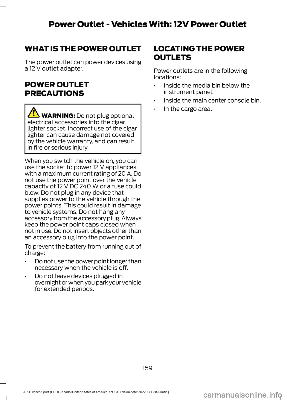 FORD BRONCO SPORT 2023 Owners Manual WHAT IS THE POWER OUTLET
The power outlet can power devices usinga 12 V outlet adapter.
POWER OUTLET
PRECAUTIONS
WARNING: Do not plug optionalelectrical accessories into the cigarlighter socket. Incor FORD BRONCO SPORT 2023 Owners Manual WHAT IS THE POWER OUTLET
The power outlet can power devices usinga 12 V outlet adapter.
POWER OUTLET
PRECAUTIONS
WARNING: Do not plug optionalelectrical accessories into the cigarlighter socket. Incor
