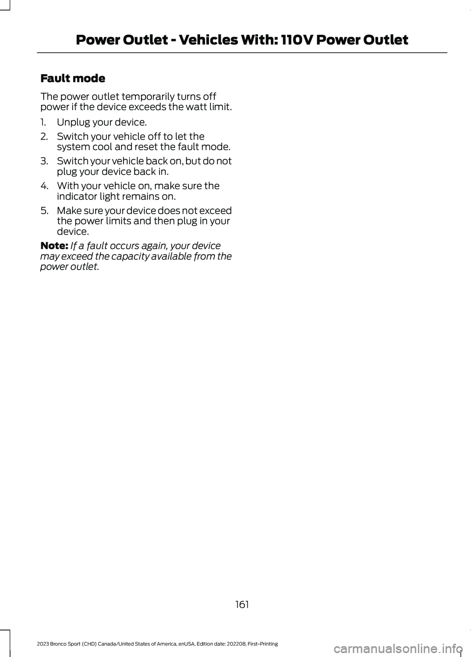 FORD BRONCO SPORT 2023 Owners Manual Fault mode
The power outlet temporarily turns offpower if the device exceeds the watt limit.
1.Unplug your device.
2.Switch your vehicle off to let thesystem cool and reset the fault mode.
3.Switch yo FORD BRONCO SPORT 2023 Owners Manual Fault mode
The power outlet temporarily turns offpower if the device exceeds the watt limit.
1.Unplug your device.
2.Switch your vehicle off to let thesystem cool and reset the fault mode.
3.Switch yo