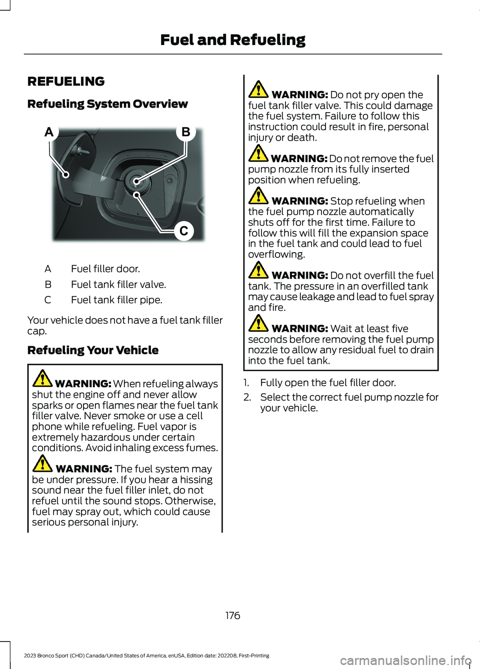 FORD BRONCO SPORT 2023 Owners Manual REFUELING
Refueling System Overview
Fuel filler door.A
Fuel tank filler valve.B
Fuel tank filler pipe.C
Your vehicle does not have a fuel tank fillercap.
Refueling Your Vehicle
WARNING: When refueling FORD BRONCO SPORT 2023 Owners Manual REFUELING
Refueling System Overview
Fuel filler door.A
Fuel tank filler valve.B
Fuel tank filler pipe.C
Your vehicle does not have a fuel tank fillercap.
Refueling Your Vehicle
WARNING: When refueling