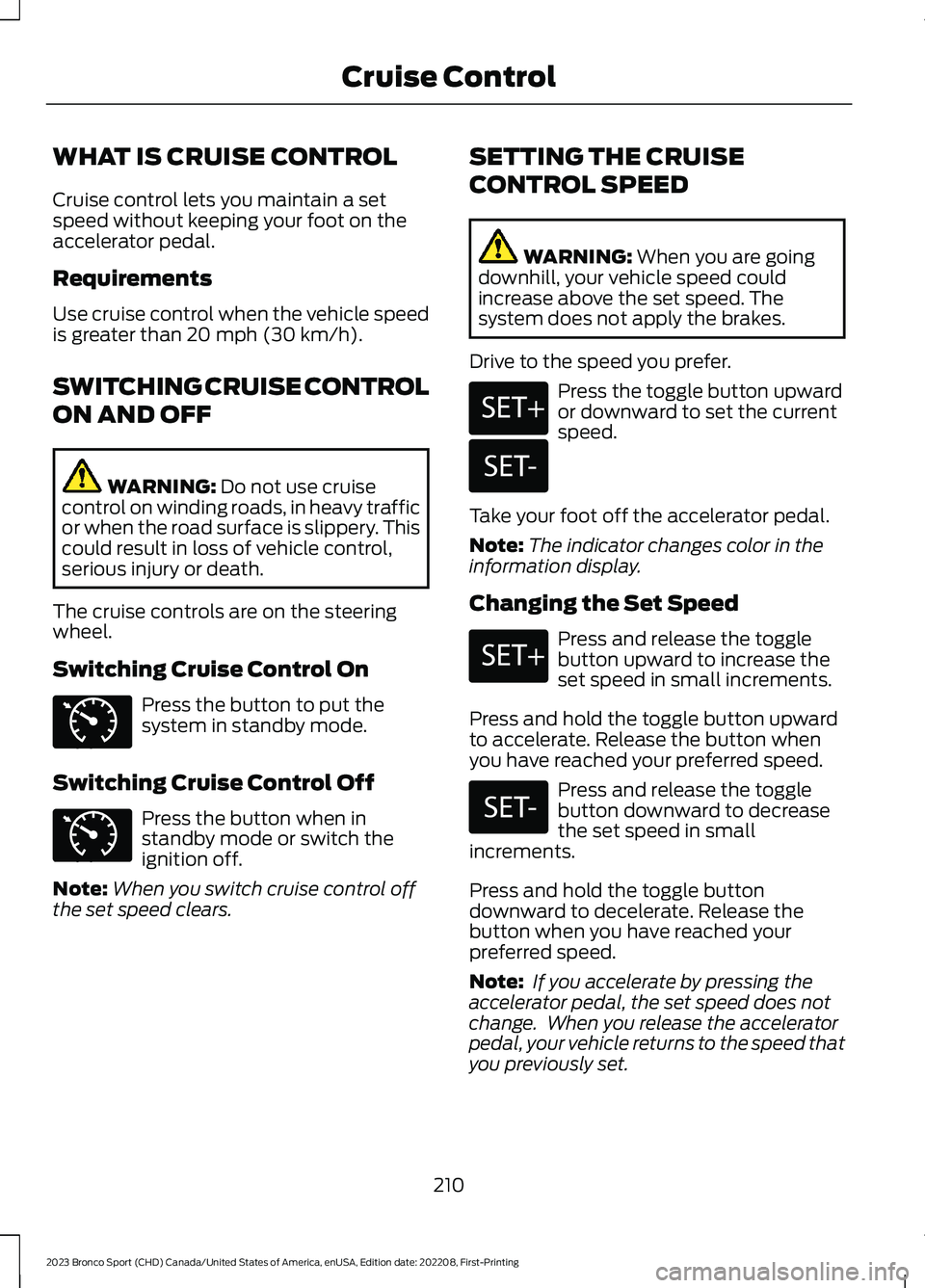 FORD BRONCO SPORT 2023 Owners Manual WHAT IS CRUISE CONTROL
Cruise control lets you maintain a setspeed without keeping your foot on theaccelerator pedal.
Requirements
Use cruise control when the vehicle speedis greater than 20 mph (30 k FORD BRONCO SPORT 2023 Owners Manual WHAT IS CRUISE CONTROL
Cruise control lets you maintain a setspeed without keeping your foot on theaccelerator pedal.
Requirements
Use cruise control when the vehicle speedis greater than 20 mph (30 k