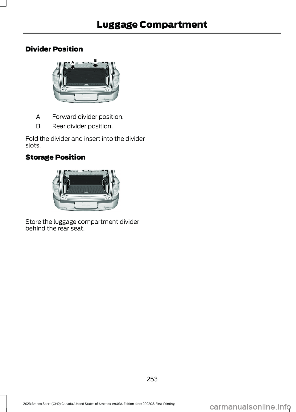FORD BRONCO SPORT 2023 Owners Manual Divider Position
Forward divider position.A
Rear divider position.B
Fold the divider and insert into the dividerslots.
Storage Position
Store the luggage compartment dividerbehind the rear seat.
253
2 FORD BRONCO SPORT 2023 Owners Manual Divider Position
Forward divider position.A
Rear divider position.B
Fold the divider and insert into the dividerslots.
Storage Position
Store the luggage compartment dividerbehind the rear seat.
253
2