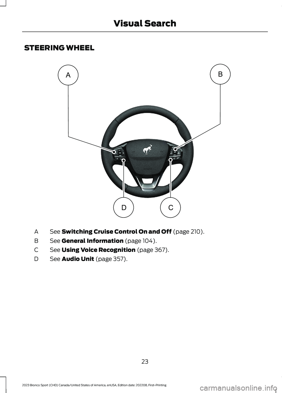 FORD BRONCO SPORT 2023 Owners Manual STEERING WHEEL
See Switching Cruise Control On and Off (page 210).A
See General Information (page 104).B
See Using Voice Recognition (page 367).C
See Audio Unit (page 357).D
23
2023 Bronco Sport (CHD) FORD BRONCO SPORT 2023 Owners Manual STEERING WHEEL
See Switching Cruise Control On and Off (page 210).A
See General Information (page 104).B
See Using Voice Recognition (page 367).C
See Audio Unit (page 357).D
23
2023 Bronco Sport (CHD)