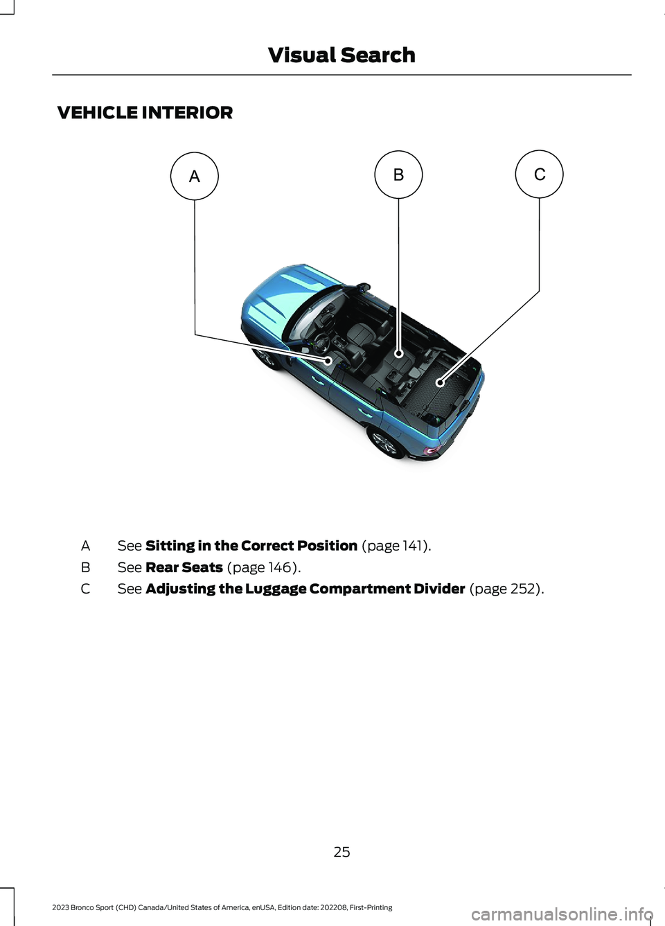 FORD BRONCO SPORT 2023 Owners Manual VEHICLE INTERIOR
See Sitting in the Correct Position (page 141).A
See Rear Seats (page 146).B
See Adjusting the Luggage Compartment Divider (page 252).C
25
2023 Bronco Sport (CHD) Canada/United States FORD BRONCO SPORT 2023 Owners Manual VEHICLE INTERIOR
See Sitting in the Correct Position (page 141).A
See Rear Seats (page 146).B
See Adjusting the Luggage Compartment Divider (page 252).C
25
2023 Bronco Sport (CHD) Canada/United States