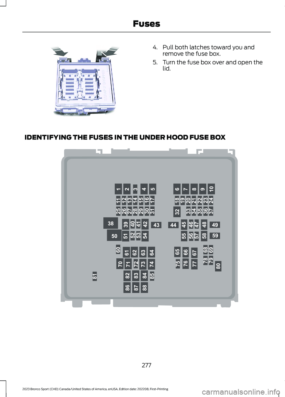 FORD BRONCO SPORT 2023 Owners Manual 4.Pull both latches toward you andremove the fuse box.
5.Turn the fuse box over and open thelid.
IDENTIFYING THE FUSES IN THE UNDER HOOD FUSE BOX
277
2023 Bronco Sport (CHD) Canada/United States of Am FORD BRONCO SPORT 2023 Owners Manual 4.Pull both latches toward you andremove the fuse box.
5.Turn the fuse box over and open thelid.
IDENTIFYING THE FUSES IN THE UNDER HOOD FUSE BOX
277
2023 Bronco Sport (CHD) Canada/United States of Am