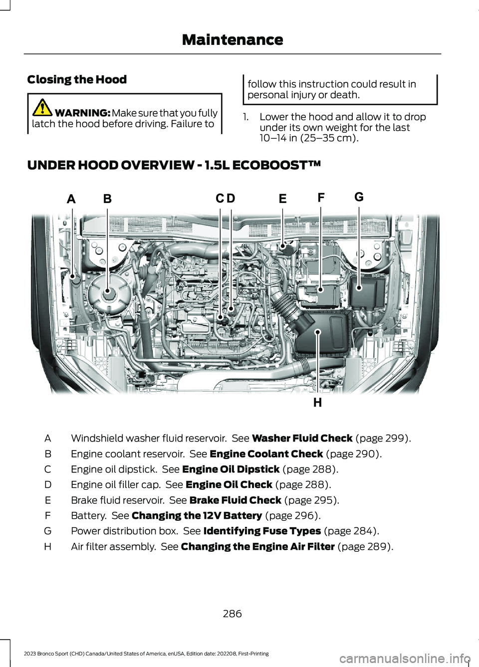 FORD BRONCO SPORT 2023 Owners Manual Closing the Hood
WARNING: Make sure that you fullylatch the hood before driving. Failure to
follow this instruction could result inpersonal injury or death.
1.Lower the hood and allow it to dropunder FORD BRONCO SPORT 2023 Owners Manual Closing the Hood
WARNING: Make sure that you fullylatch the hood before driving. Failure to
follow this instruction could result inpersonal injury or death.
1.Lower the hood and allow it to dropunder