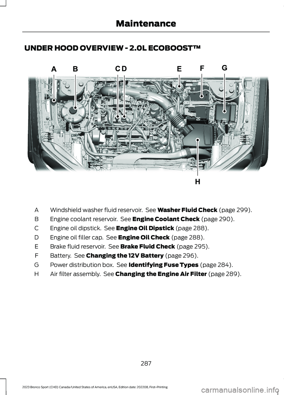 FORD BRONCO SPORT 2023 Owners Manual UNDER HOOD OVERVIEW - 2.0L ECOBOOST™
Windshield washer fluid reservoir. See Washer Fluid Check (page 299).A
Engine coolant reservoir. See Engine Coolant Check (page 290).B
Engine oil dipstick. See E FORD BRONCO SPORT 2023 Owners Manual UNDER HOOD OVERVIEW - 2.0L ECOBOOST™
Windshield washer fluid reservoir. See Washer Fluid Check (page 299).A
Engine coolant reservoir. See Engine Coolant Check (page 290).B
Engine oil dipstick. See E