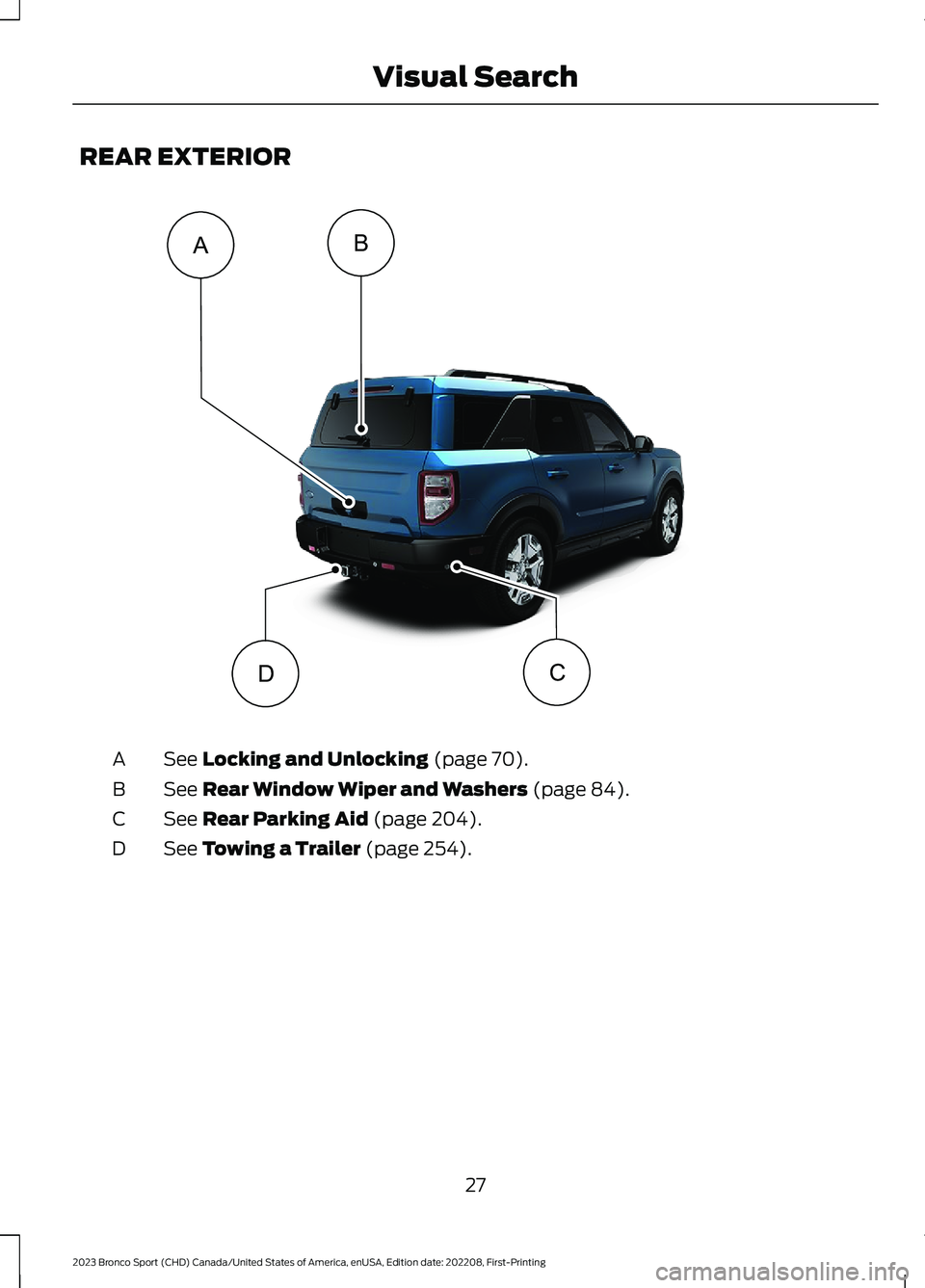 FORD BRONCO SPORT 2023 Owners Guide REAR EXTERIOR
See Locking and Unlocking (page 70).A
See Rear Window Wiper and Washers (page 84).B
See Rear Parking Aid (page 204).C
See Towing a Trailer (page 254).D
27
2023 Bronco Sport (CHD) Canada/ FORD BRONCO SPORT 2023 Owners Guide REAR EXTERIOR
See Locking and Unlocking (page 70).A
See Rear Window Wiper and Washers (page 84).B
See Rear Parking Aid (page 204).C
See Towing a Trailer (page 254).D
27
2023 Bronco Sport (CHD) Canada/