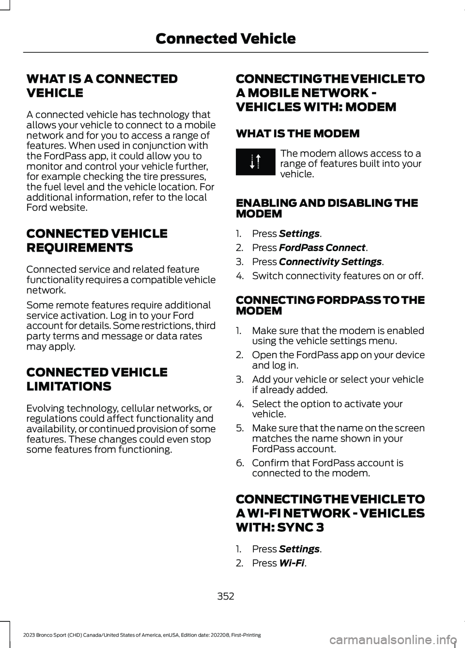 FORD BRONCO SPORT 2023 Owners Manual WHAT IS A CONNECTED
VEHICLE
A connected vehicle has technology thatallows your vehicle to connect to a mobilenetwork and for you to access a range offeatures. When used in conjunction withthe FordPass FORD BRONCO SPORT 2023 Owners Manual WHAT IS A CONNECTED
VEHICLE
A connected vehicle has technology thatallows your vehicle to connect to a mobilenetwork and for you to access a range offeatures. When used in conjunction withthe FordPass