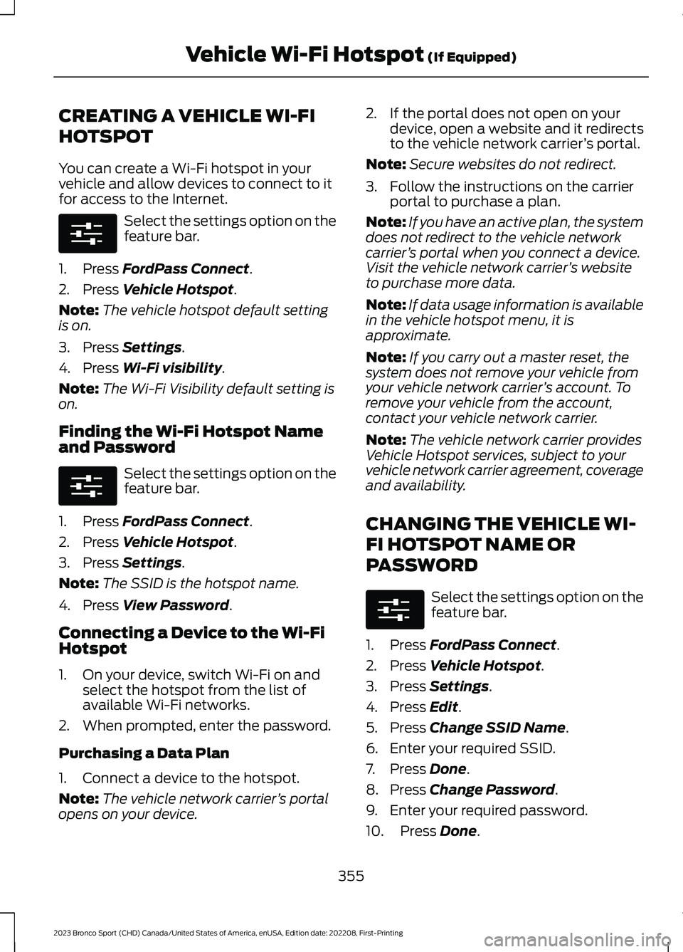 FORD BRONCO SPORT 2023 Owners Manual CREATING A VEHICLE WI-FI
HOTSPOT
You can create a Wi-Fi hotspot in yourvehicle and allow devices to connect to itfor access to the Internet.
Select the settings option on thefeature bar.
1.Press FordP FORD BRONCO SPORT 2023 Owners Manual CREATING A VEHICLE WI-FI
HOTSPOT
You can create a Wi-Fi hotspot in yourvehicle and allow devices to connect to itfor access to the Internet.
Select the settings option on thefeature bar.
1.Press FordP