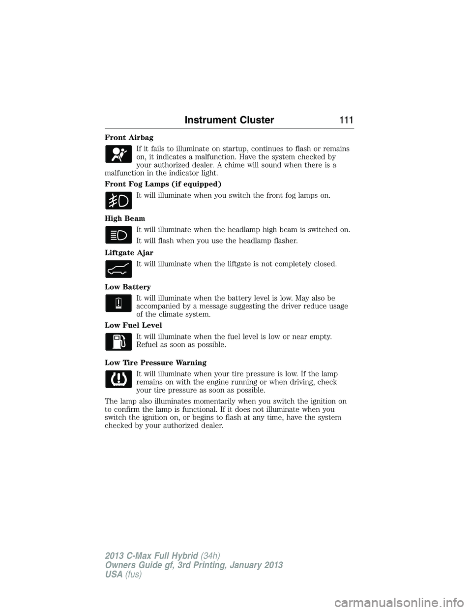 FORD C MAX 2013 Owners Manual Front Airbag
If it fails to illuminate on startup, continues to flash or remains
on, it indicates a malfunction. Have the system checked by
your authorized dealer. A chime will sound when there is a
m FORD C MAX 2013 Owners Manual Front Airbag
If it fails to illuminate on startup, continues to flash or remains
on, it indicates a malfunction. Have the system checked by
your authorized dealer. A chime will sound when there is a
m