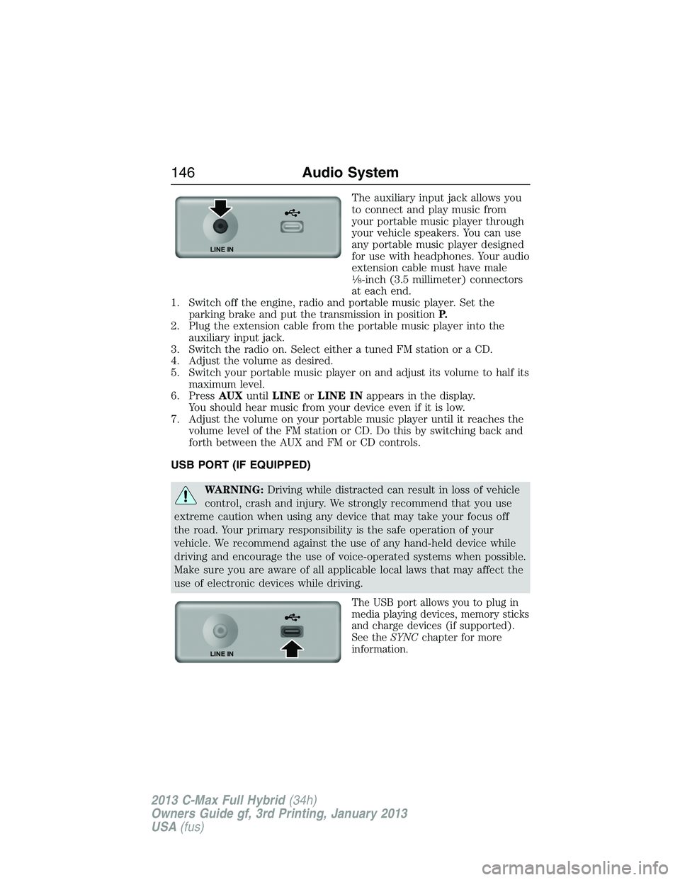 FORD C MAX 2013  Owners Manual The auxiliary input jack allows you
to connect and play music from
your portable music player through
your vehicle speakers. You can use
any portable music player designed
for use with headphones. You