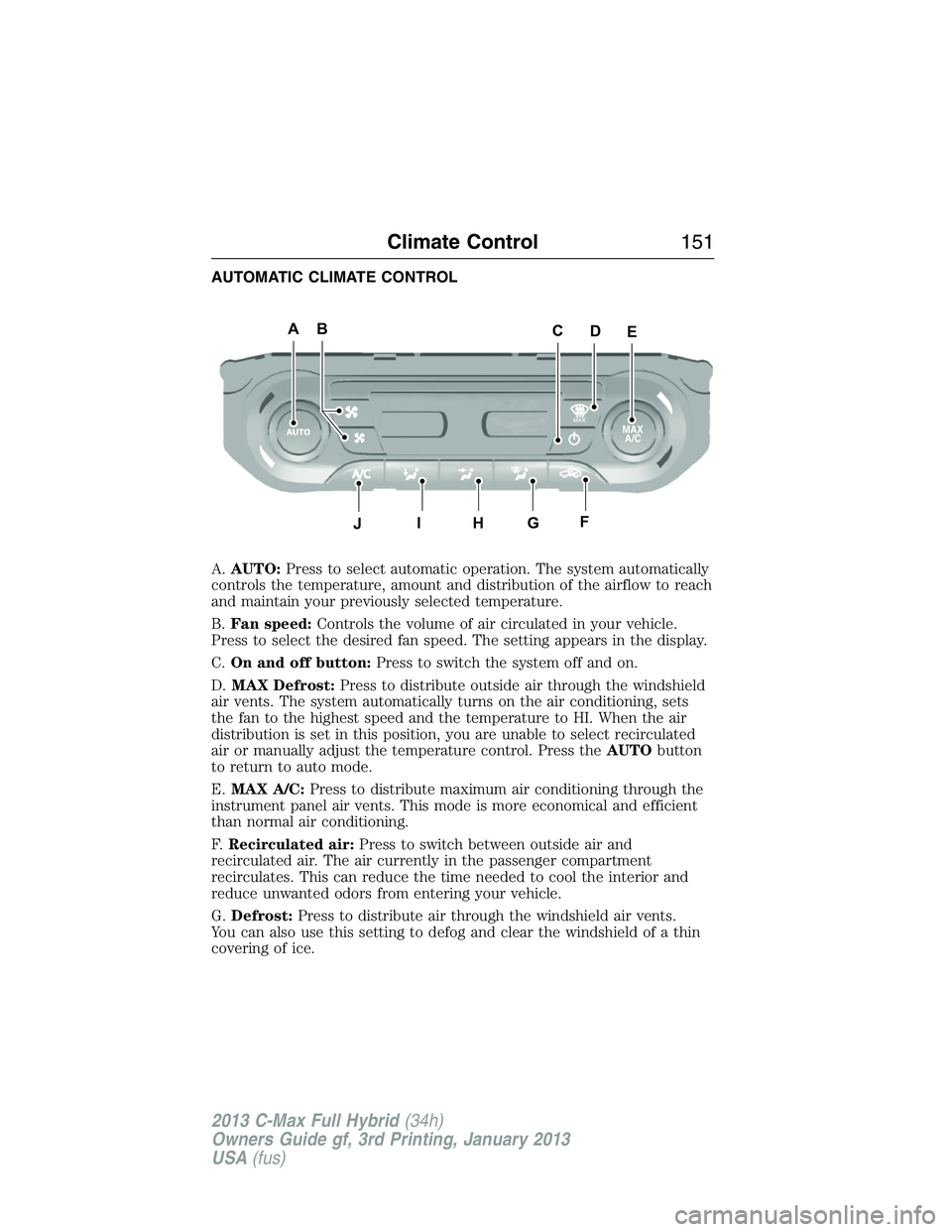 FORD C MAX 2013 Owners Manual AUTOMATIC CLIMATE CONTROL
A.AUTO:Press to select automatic operation. The system automatically
controls the temperature, amount and distribution of the airflow to reach
and maintain your previously se FORD C MAX 2013 Owners Manual AUTOMATIC CLIMATE CONTROL
A.AUTO:Press to select automatic operation. The system automatically
controls the temperature, amount and distribution of the airflow to reach
and maintain your previously se