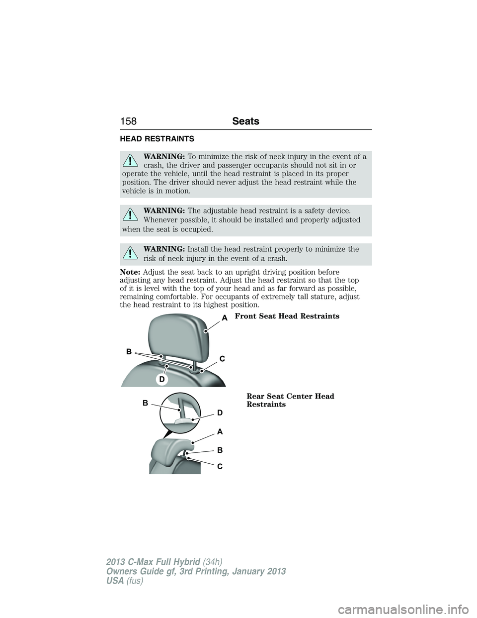 FORD C MAX 2013  Owners Manual HEAD RESTRAINTS
WARNING:To minimize the risk of neck injury in the event of a
crash, the driver and passenger occupants should not sit in or
operate the vehicle, until the head restraint is placed in 