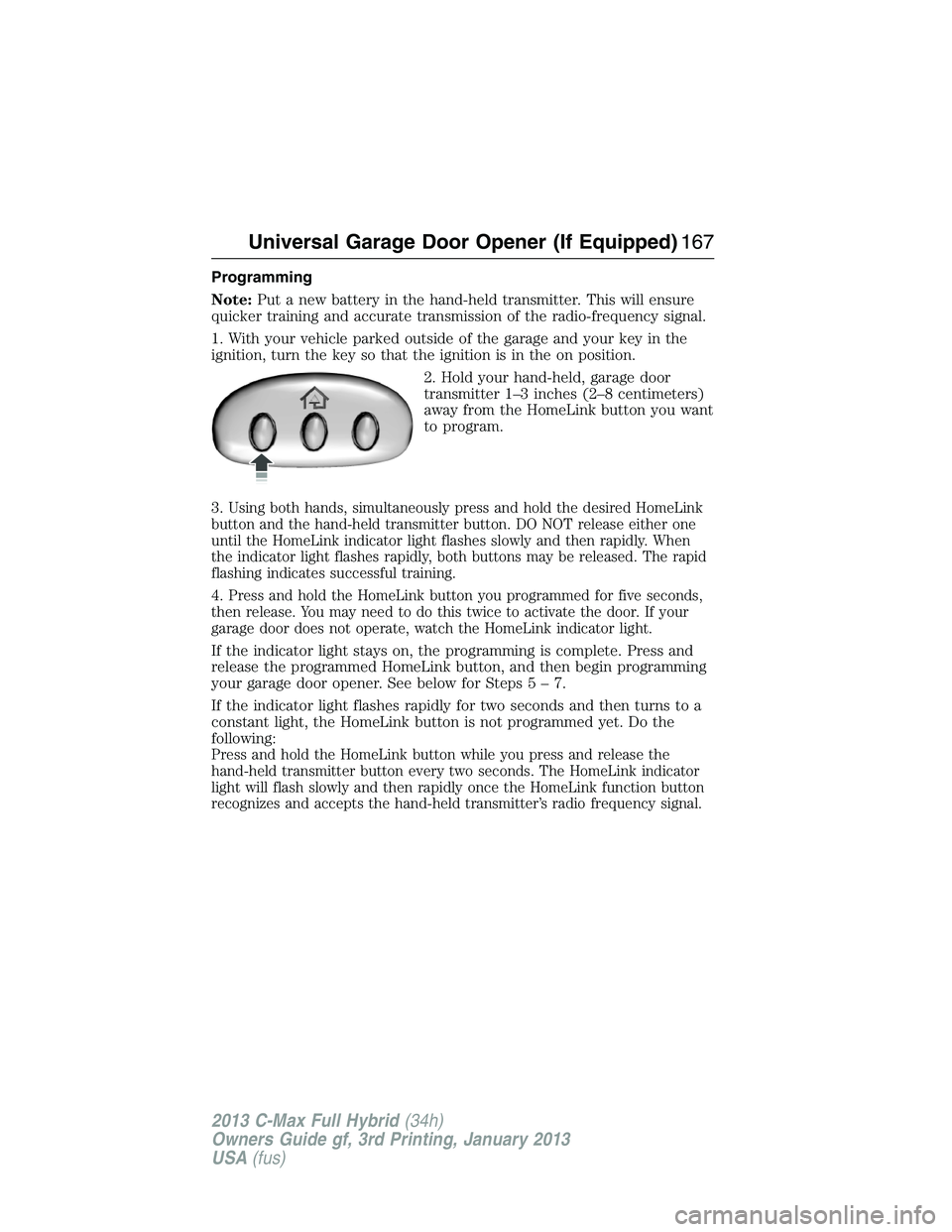 FORD C MAX 2013 Owners Manual Programming
Note:Put a new battery in the hand-held transmitter. This will ensure
quicker training and accurate transmission of the radio-frequency signal.
1. With your vehicle parked outside of the g FORD C MAX 2013 Owners Manual Programming
Note:Put a new battery in the hand-held transmitter. This will ensure
quicker training and accurate transmission of the radio-frequency signal.
1. With your vehicle parked outside of the g