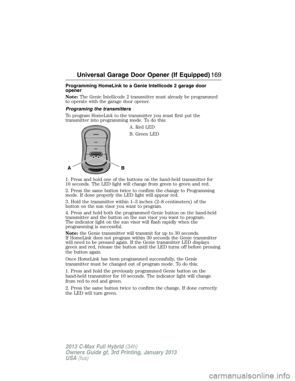 FORD C MAX 2013 Owners Manual Programming HomeLink to a Genie Intellicode 2 garage door
opener
Note:The Genie Intellicode 2 transmitter must already be programmed
to operate with the garage door opener.
Programing the transmitters FORD C MAX 2013 Owners Manual Programming HomeLink to a Genie Intellicode 2 garage door
opener
Note:The Genie Intellicode 2 transmitter must already be programmed
to operate with the garage door opener.
Programing the transmitters