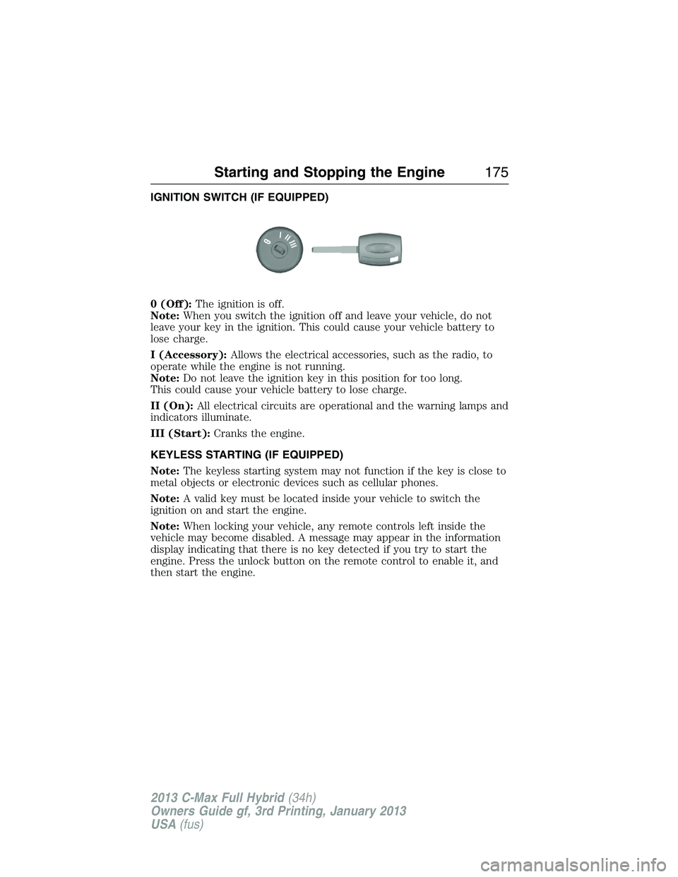FORD C MAX 2013 Owners Manual IGNITION SWITCH (IF EQUIPPED)
0 (Off):The ignition is off.
Note:When you switch the ignition off and leave your vehicle, do not
leave your key in the ignition. This could cause your vehicle battery to FORD C MAX 2013 Owners Manual IGNITION SWITCH (IF EQUIPPED)
0 (Off):The ignition is off.
Note:When you switch the ignition off and leave your vehicle, do not
leave your key in the ignition. This could cause your vehicle battery to