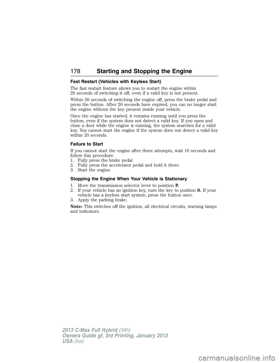FORD C MAX 2013 Owners Manual Fast Restart (Vehicles with Keyless Start)
The fast restart feature allows you to restart the engine within
20 seconds of switching it off, even if a valid key is not present.
Within 20 seconds of swi FORD C MAX 2013 Owners Manual Fast Restart (Vehicles with Keyless Start)
The fast restart feature allows you to restart the engine within
20 seconds of switching it off, even if a valid key is not present.
Within 20 seconds of swi