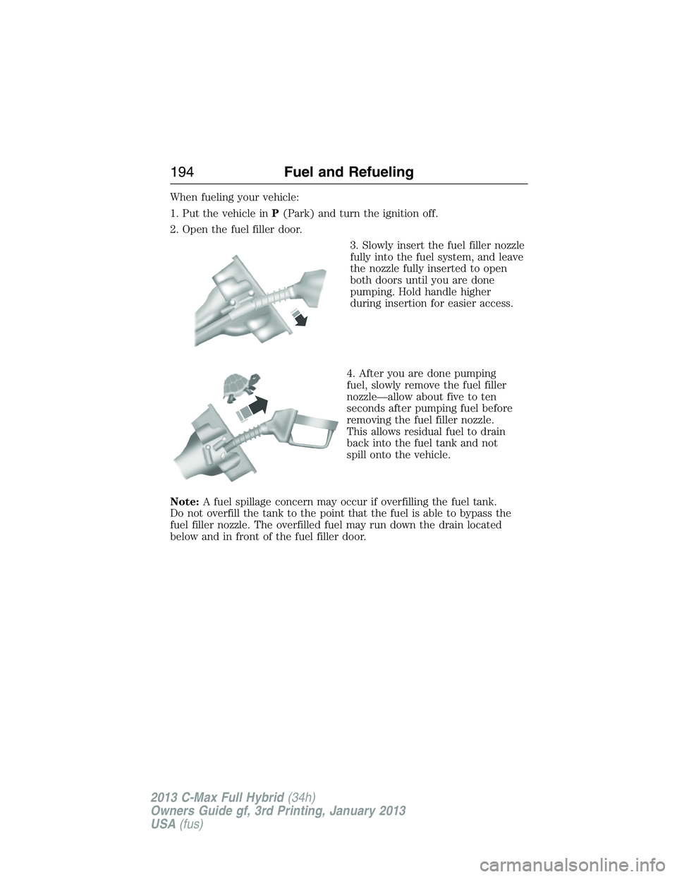 FORD C MAX 2013 Owners Manual When fueling your vehicle:
1. Put the vehicle inP(Park) and turn the ignition off.
2. Open the fuel filler door.
3. Slowly insert the fuel filler nozzle
fully into the fuel system, and leave
the nozzl FORD C MAX 2013 Owners Manual When fueling your vehicle:
1. Put the vehicle inP(Park) and turn the ignition off.
2. Open the fuel filler door.
3. Slowly insert the fuel filler nozzle
fully into the fuel system, and leave
the nozzl