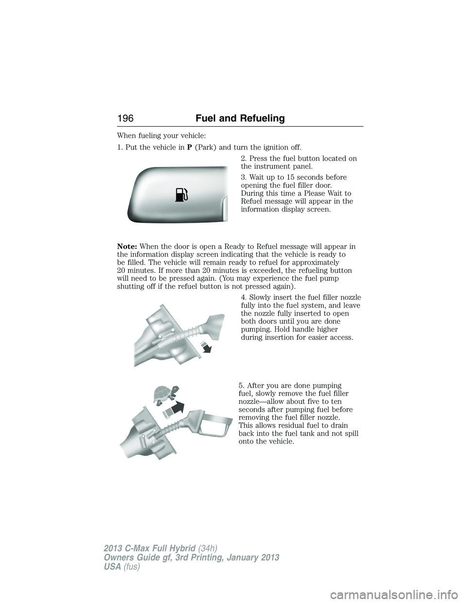 FORD C MAX 2013 Owners Manual When fueling your vehicle:
1. Put the vehicle inP(Park) and turn the ignition off.
2. Press the fuel button located on
the instrument panel.
3. Wait up to 15 seconds before
opening the fuel filler doo FORD C MAX 2013 Owners Manual When fueling your vehicle:
1. Put the vehicle inP(Park) and turn the ignition off.
2. Press the fuel button located on
the instrument panel.
3. Wait up to 15 seconds before
opening the fuel filler doo