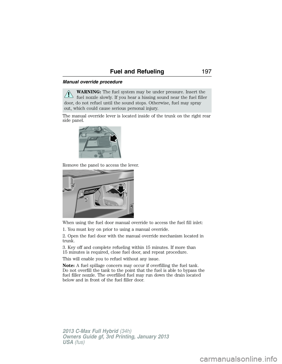FORD C MAX 2013 Owners Manual Manual override procedure
WARNING:The fuel system may be under pressure. Insert the
fuel nozzle slowly. If you hear a hissing sound near the fuel filler
door, do not refuel until the sound stops. Othe FORD C MAX 2013 Owners Manual Manual override procedure
WARNING:The fuel system may be under pressure. Insert the
fuel nozzle slowly. If you hear a hissing sound near the fuel filler
door, do not refuel until the sound stops. Othe