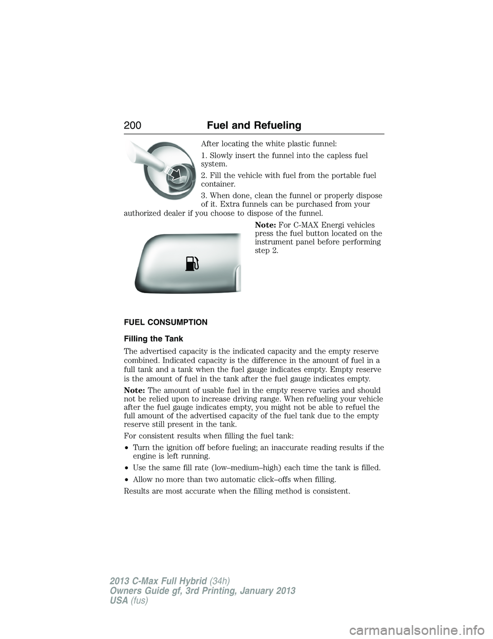 FORD C MAX 2013 Owners Manual After locating the white plastic funnel:
1. Slowly insert the funnel into the capless fuel
system.
2. Fill the vehicle with fuel from the portable fuel
container.
3. When done, clean the funnel or pro FORD C MAX 2013 Owners Manual After locating the white plastic funnel:
1. Slowly insert the funnel into the capless fuel
system.
2. Fill the vehicle with fuel from the portable fuel
container.
3. When done, clean the funnel or pro