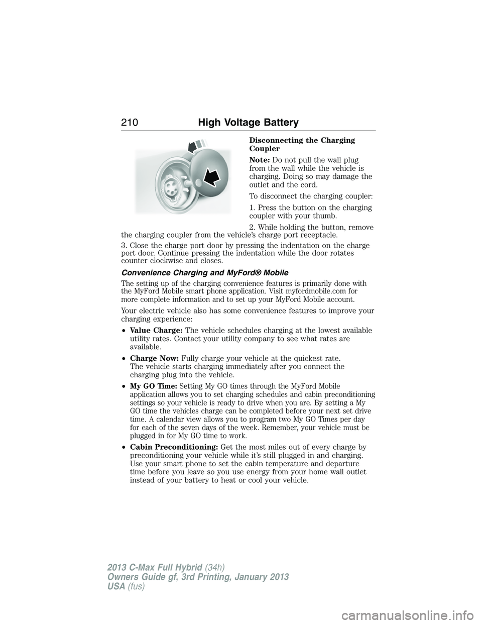 FORD C MAX 2013 Owners Manual Disconnecting the Charging
Coupler
Note:Do not pull the wall plug
from the wall while the vehicle is
charging. Doing so may damage the
outlet and the cord.
To disconnect the charging coupler:
1. Press FORD C MAX 2013 Owners Manual Disconnecting the Charging
Coupler
Note:Do not pull the wall plug
from the wall while the vehicle is
charging. Doing so may damage the
outlet and the cord.
To disconnect the charging coupler:
1. Press