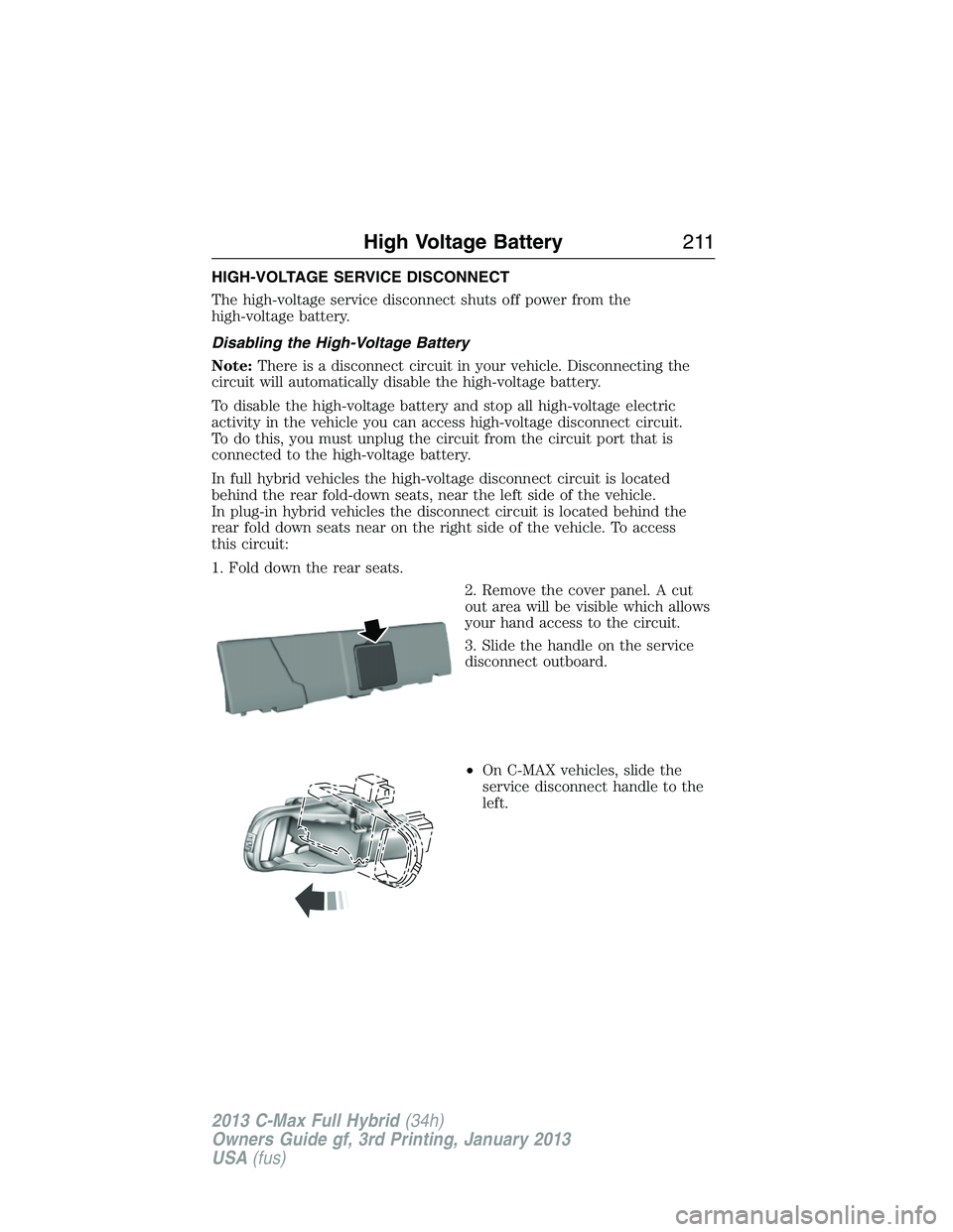 FORD C MAX 2013 Owners Manual HIGH-VOLTAGE SERVICE DISCONNECT
The high-voltage service disconnect shuts off power from the
high-voltage battery.
Disabling the High-Voltage Battery
Note:There is a disconnect circuit in your vehicle FORD C MAX 2013 Owners Manual HIGH-VOLTAGE SERVICE DISCONNECT
The high-voltage service disconnect shuts off power from the
high-voltage battery.
Disabling the High-Voltage Battery
Note:There is a disconnect circuit in your vehicle