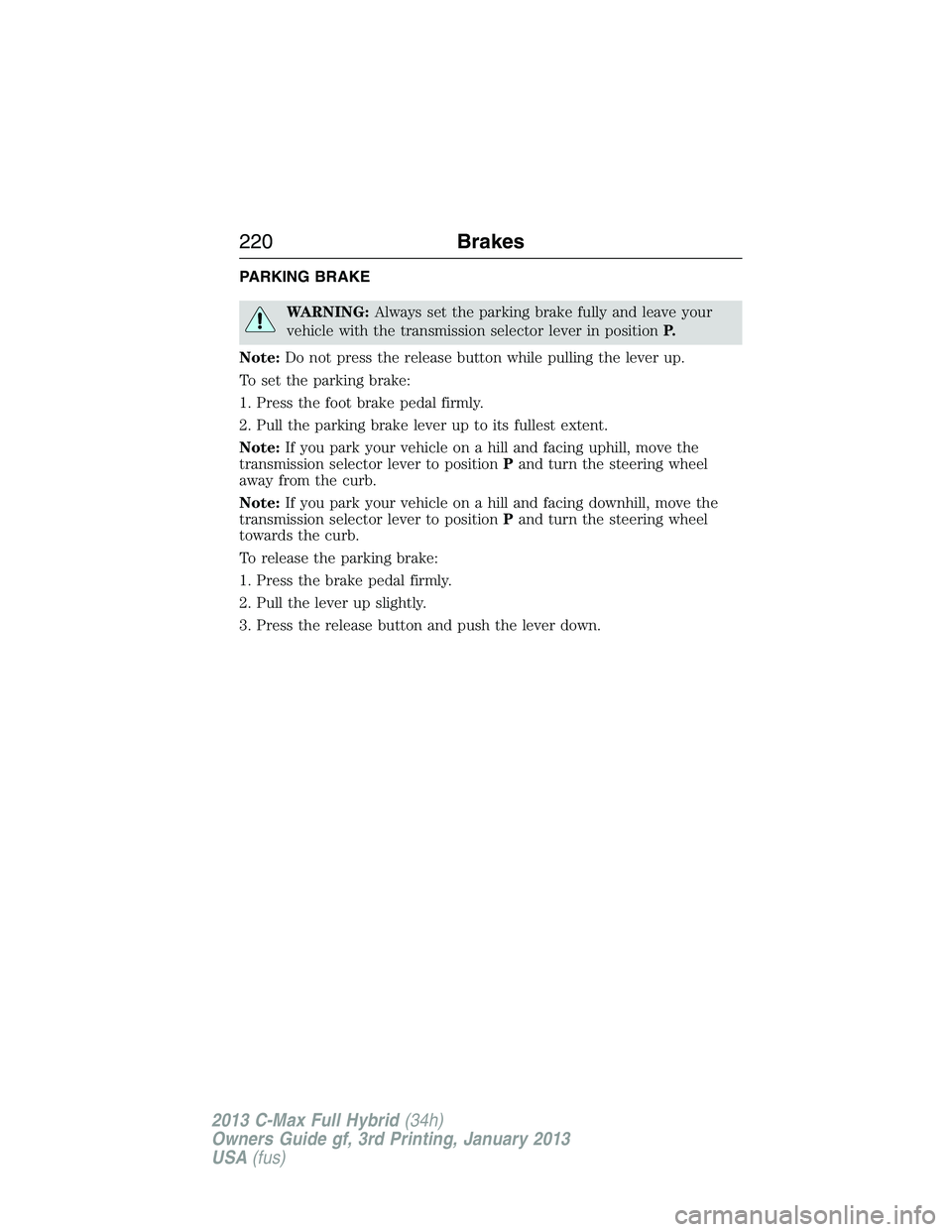 FORD C MAX 2013 Owners Manual PARKING BRAKE
WARNING:Always set the parking brake fully and leave your
vehicle with the transmission selector lever in positionP.
Note:Do not press the release button while pulling the lever up.
To s FORD C MAX 2013 Owners Manual PARKING BRAKE
WARNING:Always set the parking brake fully and leave your
vehicle with the transmission selector lever in positionP.
Note:Do not press the release button while pulling the lever up.
To s