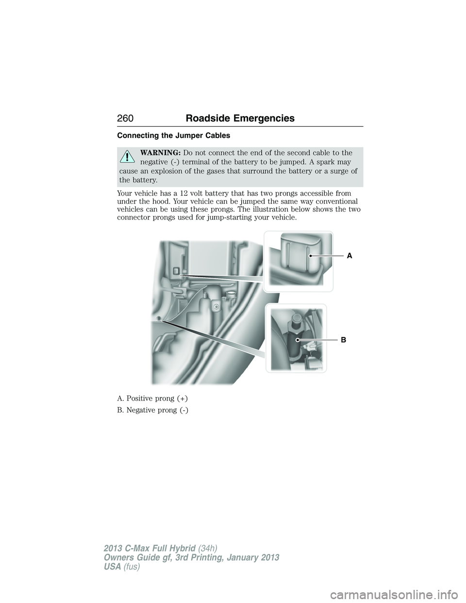 FORD C MAX 2013 Owners Manual Connecting the Jumper Cables
WARNING:Do not connect the end of the second cable to the
negative (-) terminal of the battery to be jumped. A spark may
cause an explosion of the gases that surround the FORD C MAX 2013 Owners Manual Connecting the Jumper Cables
WARNING:Do not connect the end of the second cable to the
negative (-) terminal of the battery to be jumped. A spark may
cause an explosion of the gases that surround the