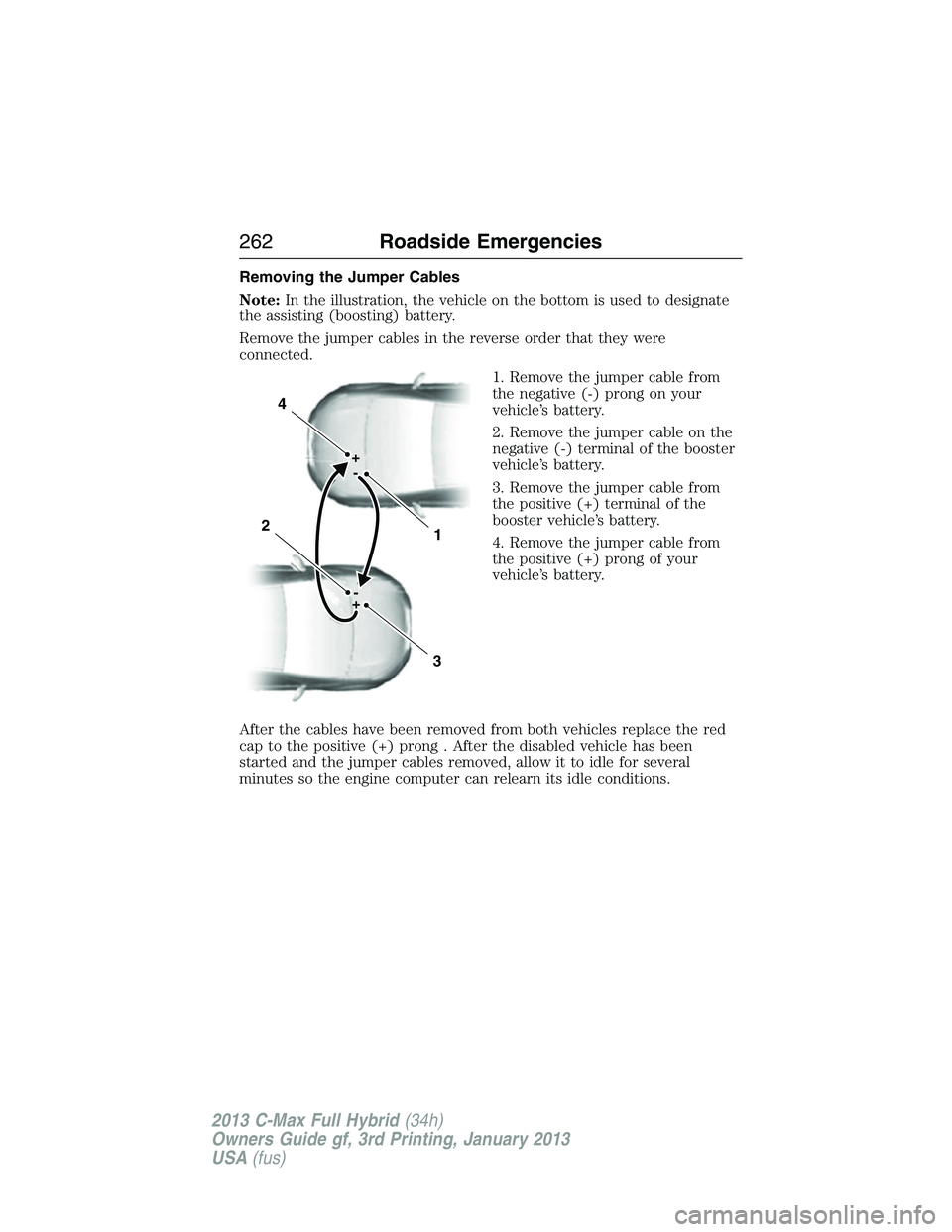 FORD C MAX 2013 Owners Manual Removing the Jumper Cables
Note:In the illustration, the vehicle on the bottom is used to designate
the assisting (boosting) battery.
Remove the jumper cables in the reverse order that they were
conne FORD C MAX 2013 Owners Manual Removing the Jumper Cables
Note:In the illustration, the vehicle on the bottom is used to designate
the assisting (boosting) battery.
Remove the jumper cables in the reverse order that they were
conne