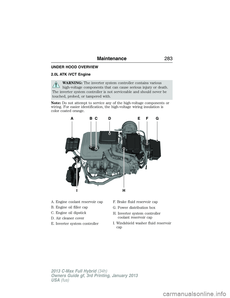 FORD C MAX 2013  Owners Manual UNDER HOOD OVERVIEW
2.0L ATK iVCT Engine
WARNING:The inverter system controller contains various
high-voltage components that can cause serious injury or death.
The inverter system controller is not s