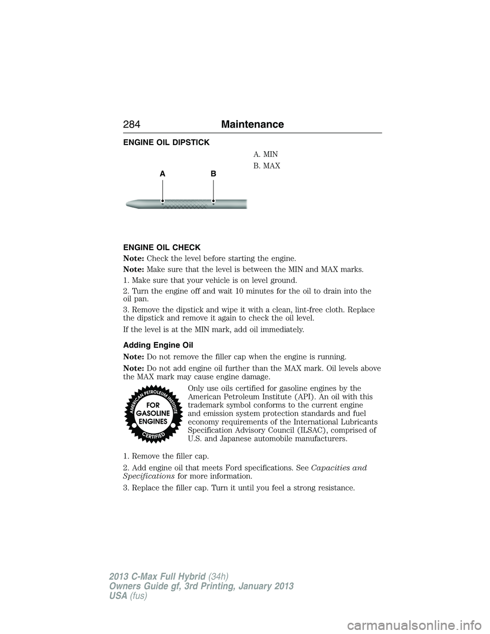 FORD C MAX 2013 Owners Manual ENGINE OIL DIPSTICK
A. MIN
B. MAX
ENGINE OIL CHECK
Note:Check the level before starting the engine.
Note:Make sure that the level is between the MIN and MAX marks.
1. Make sure that your vehicle is on FORD C MAX 2013 Owners Manual ENGINE OIL DIPSTICK
A. MIN
B. MAX
ENGINE OIL CHECK
Note:Check the level before starting the engine.
Note:Make sure that the level is between the MIN and MAX marks.
1. Make sure that your vehicle is on