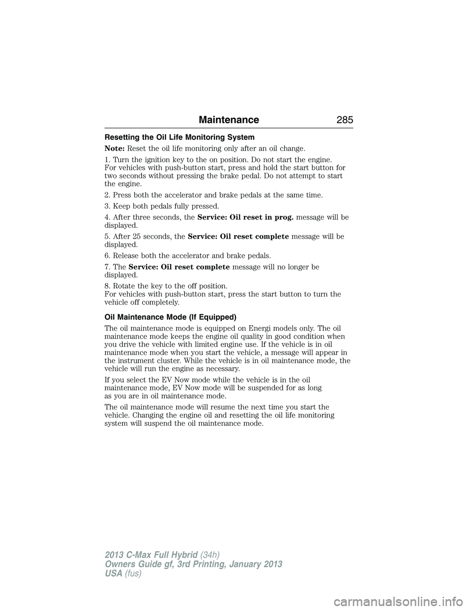 FORD C MAX 2013 Owners Manual Resetting the Oil Life Monitoring System
Note:Reset the oil life monitoring only after an oil change.
1. Turn the ignition key to the on position. Do not start the engine.
For vehicles with push-butto FORD C MAX 2013 Owners Manual Resetting the Oil Life Monitoring System
Note:Reset the oil life monitoring only after an oil change.
1. Turn the ignition key to the on position. Do not start the engine.
For vehicles with push-butto