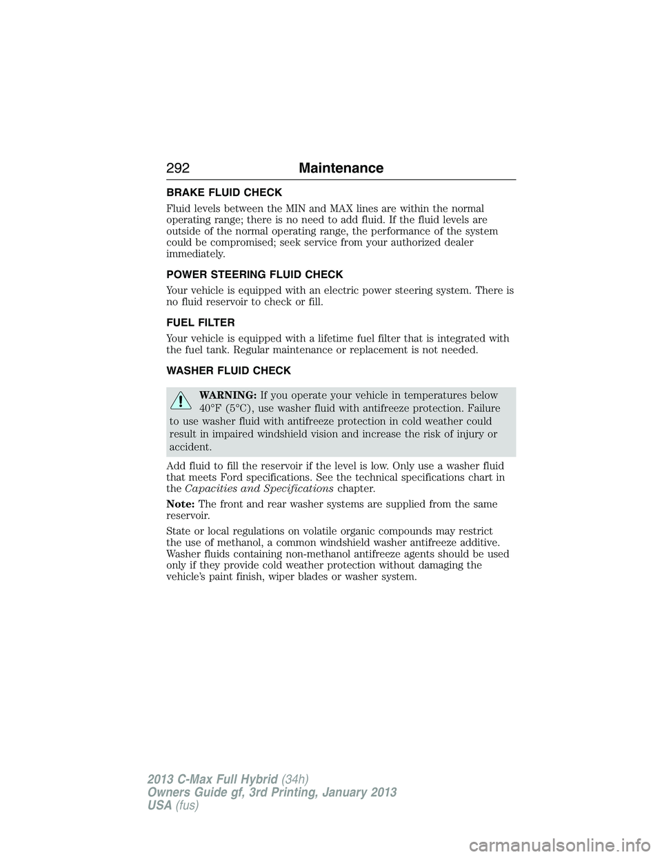 FORD C MAX 2013 Owners Manual BRAKE FLUID CHECK
Fluid levels between the MIN and MAX lines are within the normal
operating range; there is no need to add fluid. If the fluid levels are
outside of the normal operating range, the pe FORD C MAX 2013 Owners Manual BRAKE FLUID CHECK
Fluid levels between the MIN and MAX lines are within the normal
operating range; there is no need to add fluid. If the fluid levels are
outside of the normal operating range, the pe
