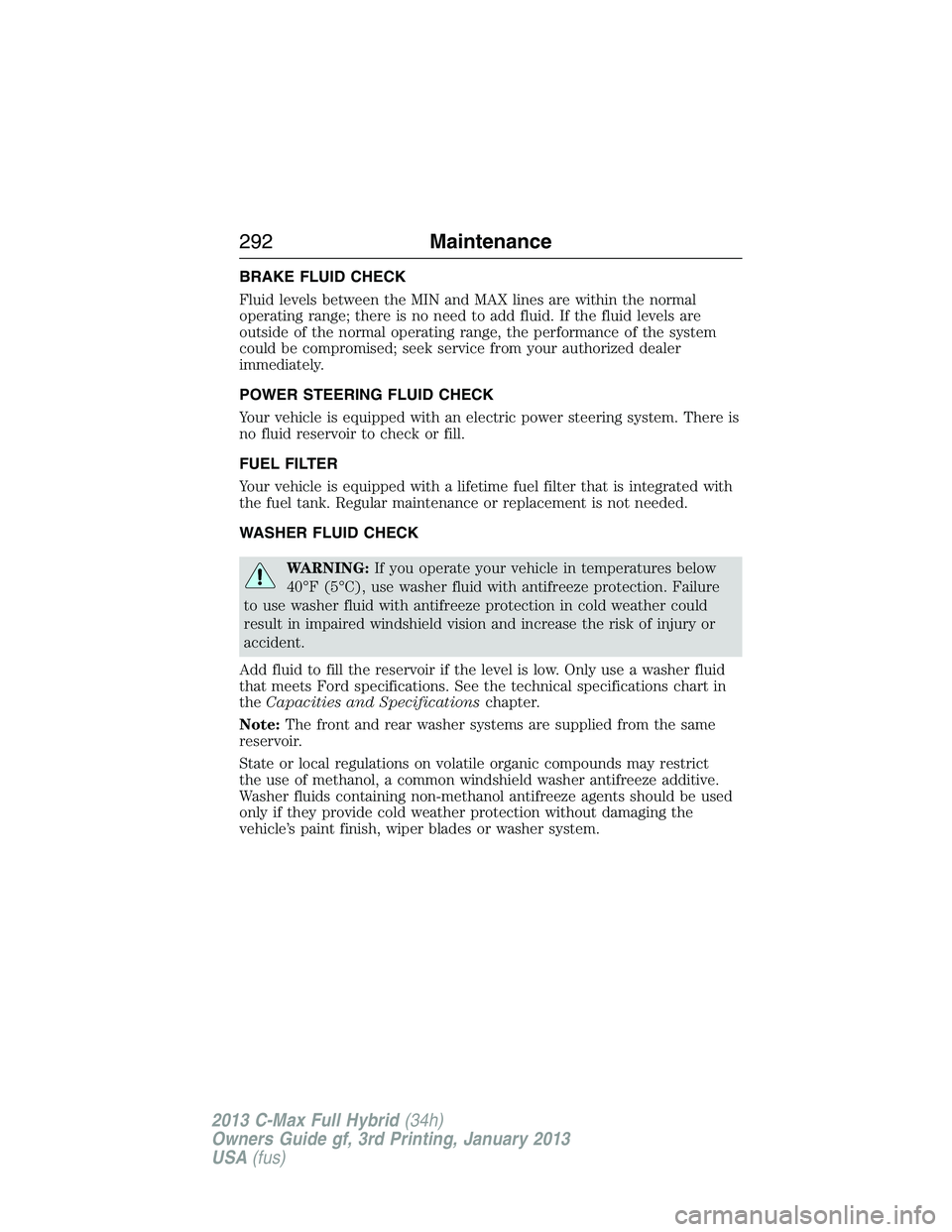 FORD C MAX 2013  Owners Manual BRAKE FLUID CHECK
Fluid levels between the MIN and MAX lines are within the normal
operating range; there is no need to add fluid. If the fluid levels are
outside of the normal operating range, the pe