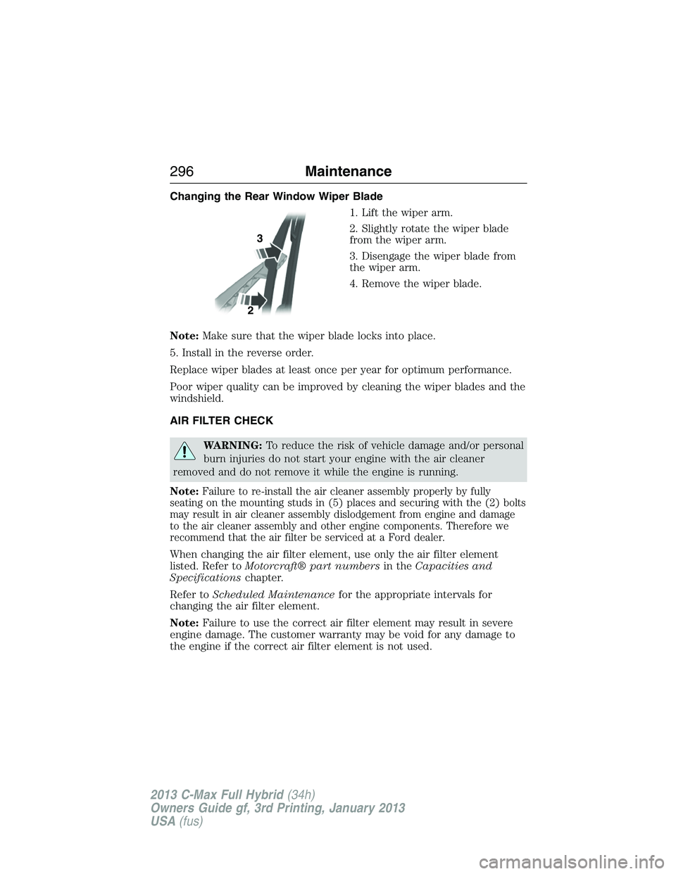FORD C MAX 2013 Owners Manual Changing the Rear Window Wiper Blade
1. Lift the wiper arm.
2. Slightly rotate the wiper blade
from the wiper arm.
3. Disengage the wiper blade from
the wiper arm.
4. Remove the wiper blade.
Note:Make FORD C MAX 2013 Owners Manual Changing the Rear Window Wiper Blade
1. Lift the wiper arm.
2. Slightly rotate the wiper blade
from the wiper arm.
3. Disengage the wiper blade from
the wiper arm.
4. Remove the wiper blade.
Note:Make