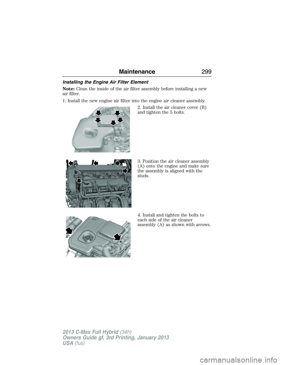 FORD C MAX 2013 Owners Manual Installing the Engine Air Filter Element
Note:Clean the inside of the air filter assembly before installing a new
air filter.
1. Install the new engine air filter into the engine air cleaner assembly. FORD C MAX 2013 Owners Manual Installing the Engine Air Filter Element
Note:Clean the inside of the air filter assembly before installing a new
air filter.
1. Install the new engine air filter into the engine air cleaner assembly.
