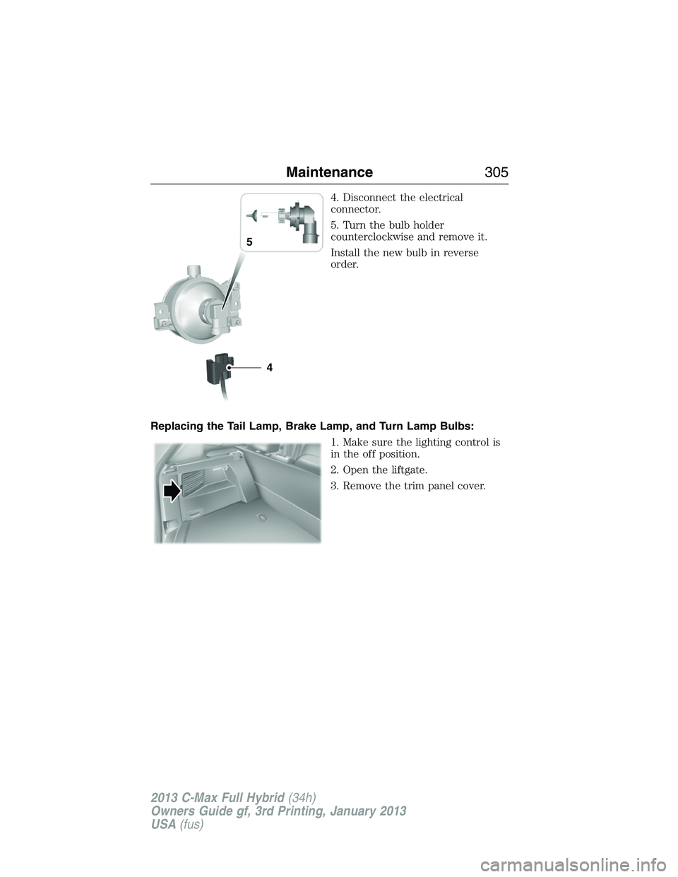 FORD C MAX 2013 Owners Manual 4. Disconnect the electrical
connector.
5. Turn the bulb holder
counterclockwise and remove it.
Install the new bulb in reverse
order.
Replacing the Tail Lamp, Brake Lamp, and Turn Lamp Bulbs:
1. Make FORD C MAX 2013 Owners Manual 4. Disconnect the electrical
connector.
5. Turn the bulb holder
counterclockwise and remove it.
Install the new bulb in reverse
order.
Replacing the Tail Lamp, Brake Lamp, and Turn Lamp Bulbs:
1. Make