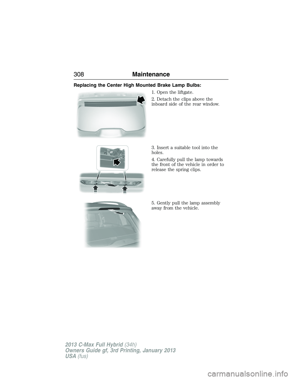 FORD C MAX 2013 Owners Manual Replacing the Center High Mounted Brake Lamp Bulbs:
1. Open the liftgate.
2. Detach the clips above the
inboard side of the rear window.
3. Insert a suitable tool into the
holes.
4. Carefully pull the FORD C MAX 2013 Owners Manual Replacing the Center High Mounted Brake Lamp Bulbs:
1. Open the liftgate.
2. Detach the clips above the
inboard side of the rear window.
3. Insert a suitable tool into the
holes.
4. Carefully pull the